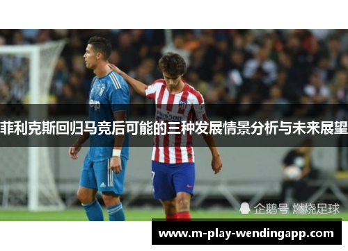 菲利克斯回归马竞后可能的三种发展情景分析与未来展望