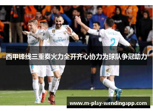 西甲锋线三重奏火力全开齐心协力为球队争冠助力