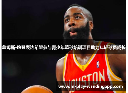 詹姆斯·哈登表达希望参与青少年篮球培训项目助力年轻球员成长