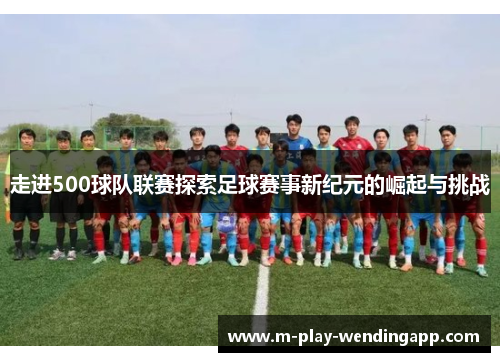 走进500球队联赛探索足球赛事新纪元的崛起与挑战