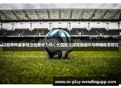 以世界杯赛事稳定性要求为核心的国际足球竞赛组织与保障体系研究