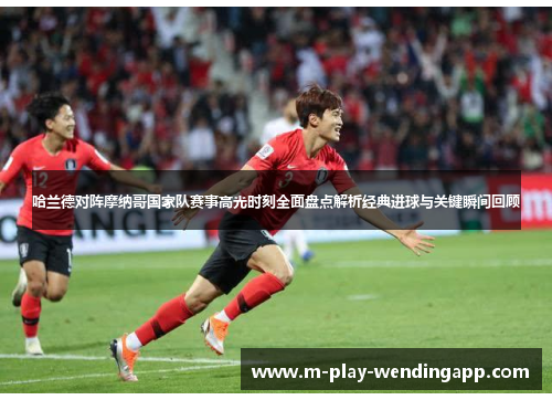 哈兰德对阵摩纳哥国家队赛事高光时刻全面盘点解析经典进球与关键瞬间回顾