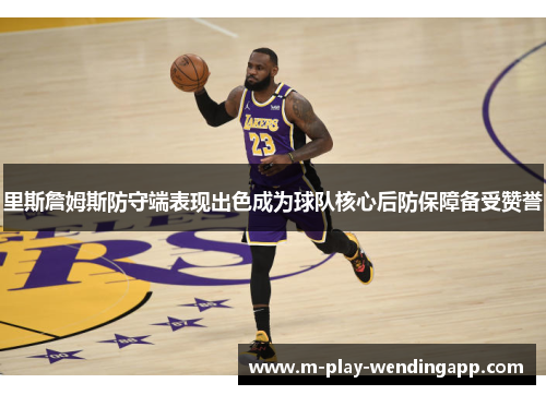 里斯詹姆斯防守端表现出色成为球队核心后防保障备受赞誉
