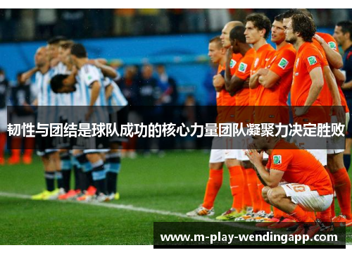 韧性与团结是球队成功的核心力量团队凝聚力决定胜败