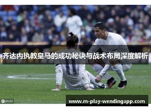 齐达内执教皇马的成功秘诀与战术布局深度解析
