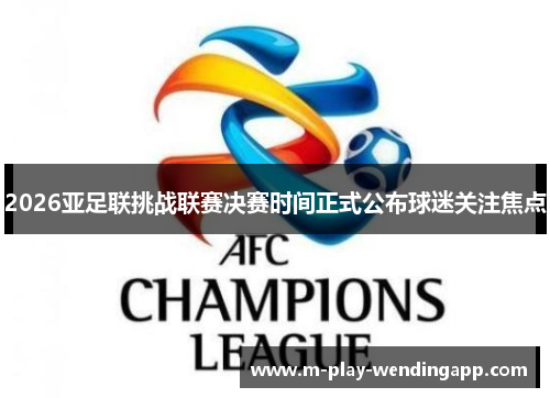 2026亚足联挑战联赛决赛时间正式公布球迷关注焦点
