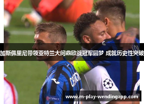 加斯佩里尼带领亚特兰大问鼎欧战冠军圆梦 成就历史性突破