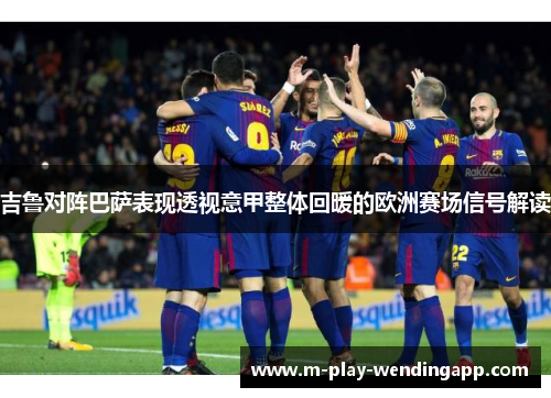 吉鲁对阵巴萨表现透视意甲整体回暖的欧洲赛场信号解读