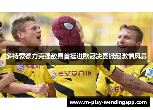 多特蒙德力克强敌昂首挺进欧冠决赛掀起激情风暴