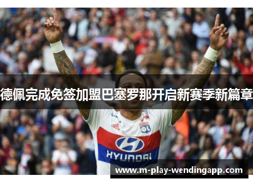 德佩完成免签加盟巴塞罗那开启新赛季新篇章