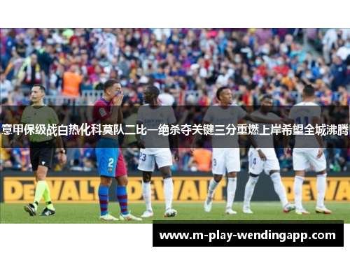 意甲保级战白热化科莫队二比一绝杀夺关键三分重燃上岸希望全城沸腾