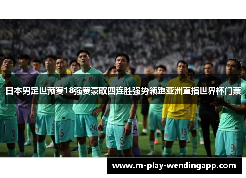 日本男足世预赛18强赛豪取四连胜强势领跑亚洲直指世界杯门票
