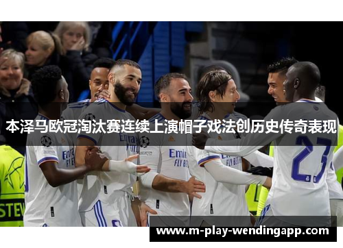 本泽马欧冠淘汰赛连续上演帽子戏法创历史传奇表现