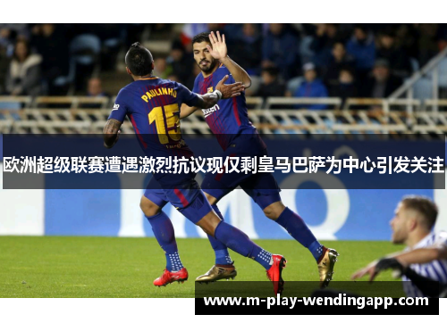 欧洲超级联赛遭遇激烈抗议现仅剩皇马巴萨为中心引发关注