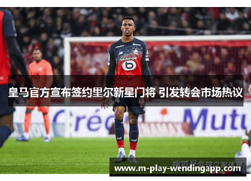 皇马官方宣布签约里尔新星门将 引发转会市场热议