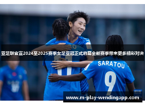 亚足联官宣2024至2025赛季女足亚冠正式启幕全新赛季带来更多精彩对决