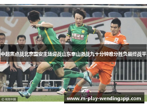 中超焦点战北京国安主场迎战山东泰山激战九十分钟难分胜负最终战平