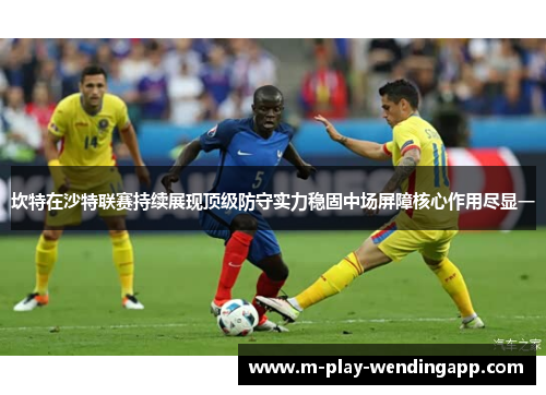 坎特在沙特联赛持续展现顶级防守实力稳固中场屏障核心作用尽显一
