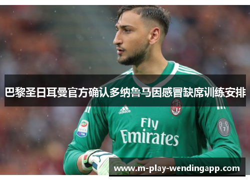 巴黎圣日耳曼官方确认多纳鲁马因感冒缺席训练安排