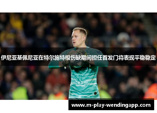 伊尼亚基佩尼亚在特尔施特根伤缺期间担任首发门将表现平稳稳定