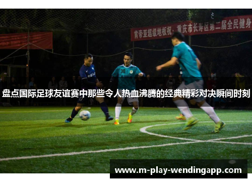 盘点国际足球友谊赛中那些令人热血沸腾的经典精彩对决瞬间时刻